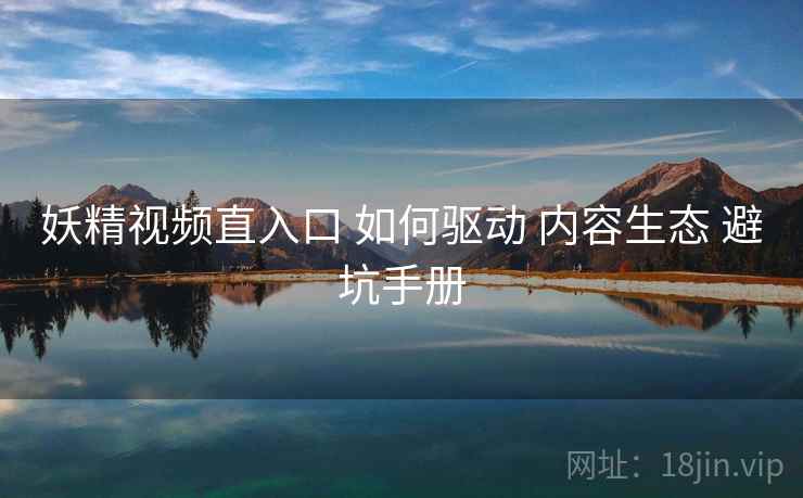 妖精视频直入口 如何驱动 内容生态 避坑手册