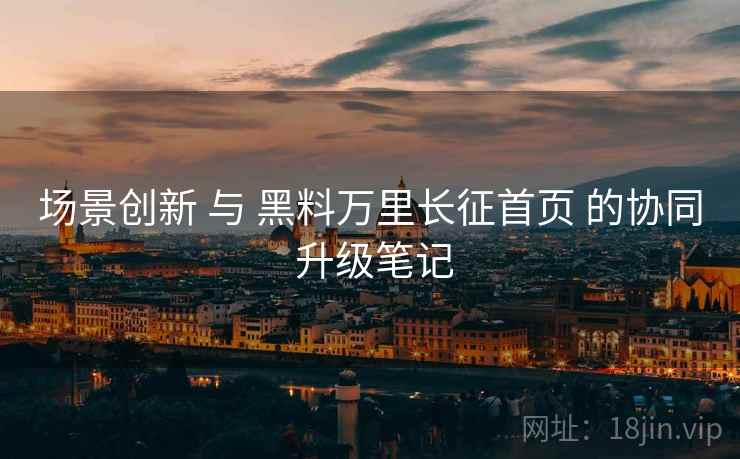 场景创新 与 黑料万里长征首页 的协同 升级笔记