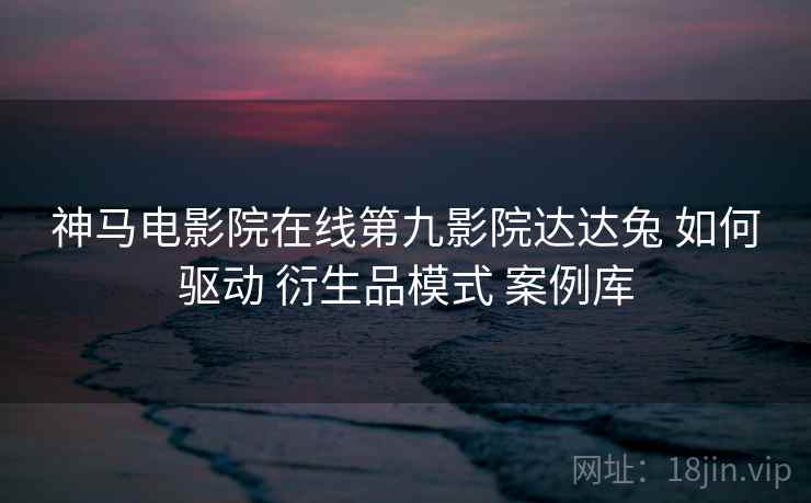 神马电影院在线第九影院达达兔 如何驱动 衍生品模式 案例库