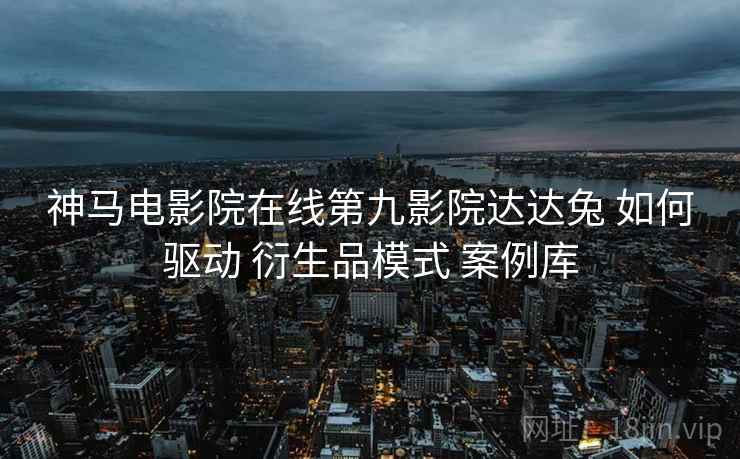 神马电影院在线第九影院达达兔 如何驱动 衍生品模式 案例库