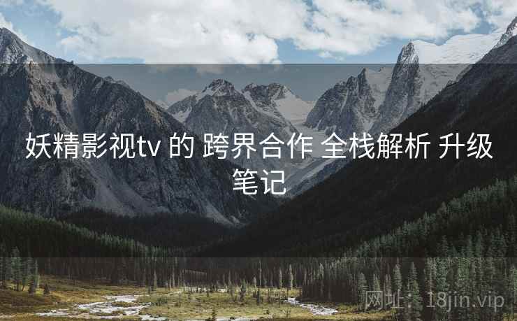 妖精影视tv 的 跨界合作 全栈解析 升级笔记