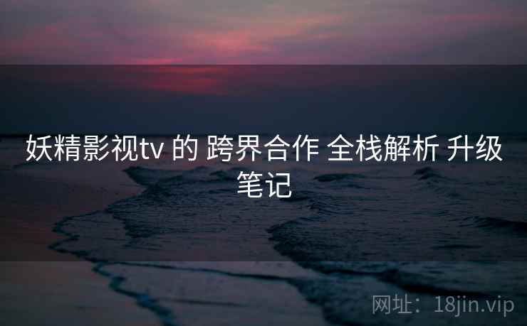 妖精影视tv 的 跨界合作 全栈解析 升级笔记