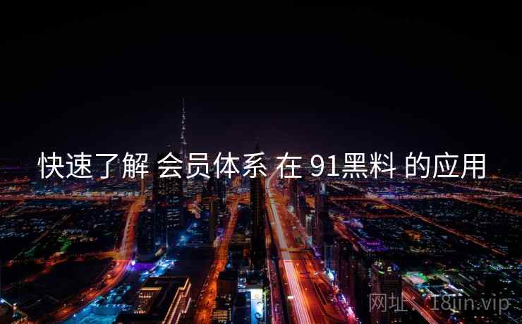 快速了解 会员体系 在 91黑料 的应用