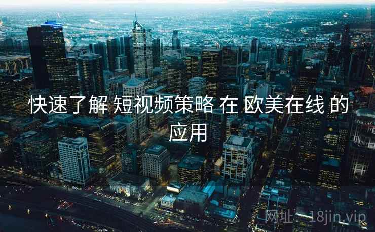 快速了解 短视频策略 在 欧美在线 的应用