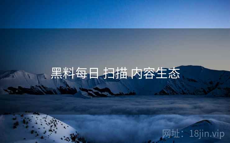 黑料每日 扫描 内容生态