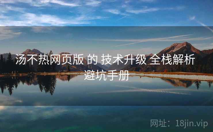 汤不热网页版 的 技术升级 全栈解析 避坑手册
