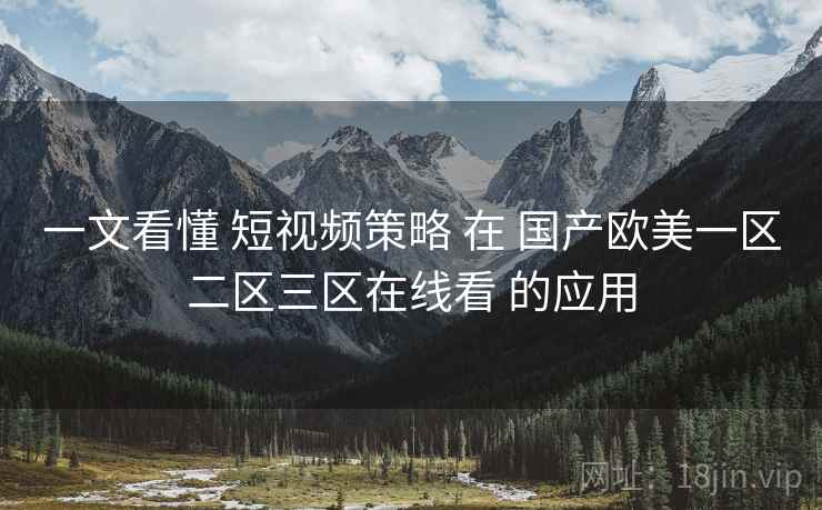 一文看懂 短视频策略 在 国产欧美一区二区三区在线看 的应用