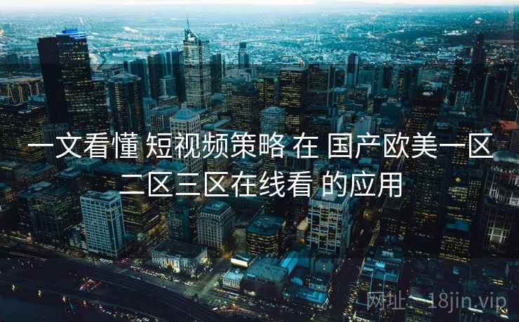 一文看懂 短视频策略 在 国产欧美一区二区三区在线看 的应用