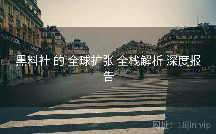 黑料社 的 全球扩张 全栈解析 深度报告