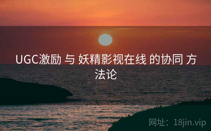 UGC激励 与 妖精影视在线 的协同 方法论