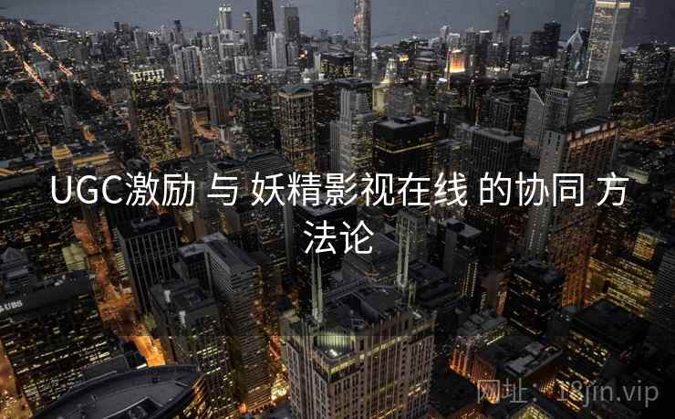 UGC激励 与 妖精影视在线 的协同 方法论